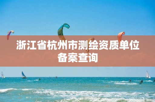 浙江省杭州市测绘资质单位备案查询