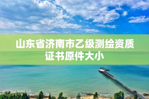 山东省济南市乙级测绘资质证书原件大小