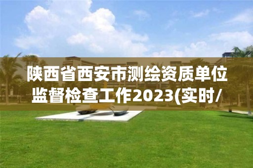 陕西省西安市测绘资质单位监督检查工作2023(实时/更新中)