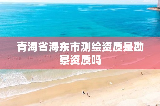 青海省海东市测绘资质是勘察资质吗