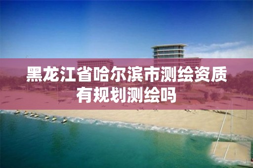 黑龙江省哈尔滨市测绘资质有规划测绘吗