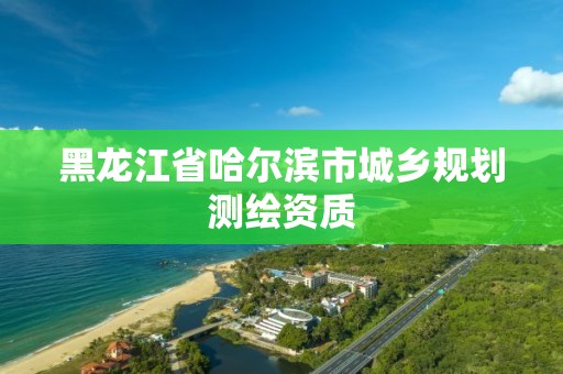 黑龙江省哈尔滨市城乡规划测绘资质