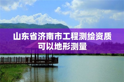 山东省济南市工程测绘资质可以地形测量