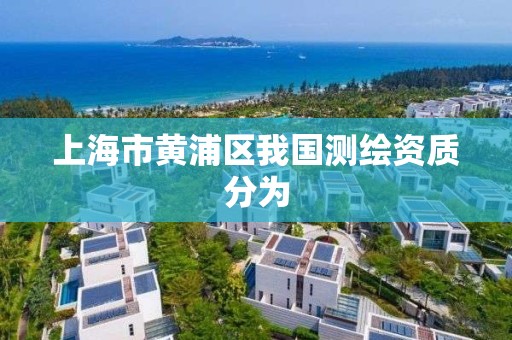 上海市黄浦区我国测绘资质分为