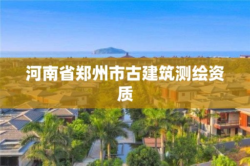 河南省郑州市古建筑测绘资质