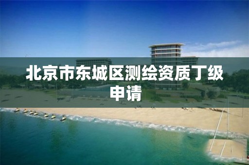 北京市东城区测绘资质丁级申请