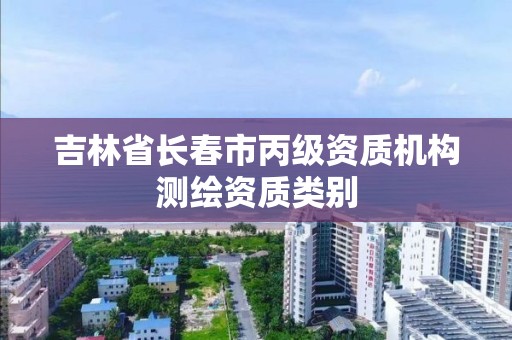 吉林省长春市丙级资质机构测绘资质类别