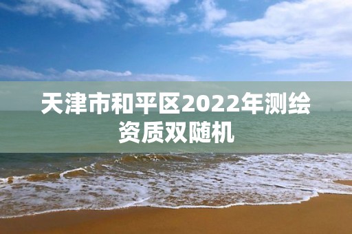 天津市和平区2022年测绘资质双随机