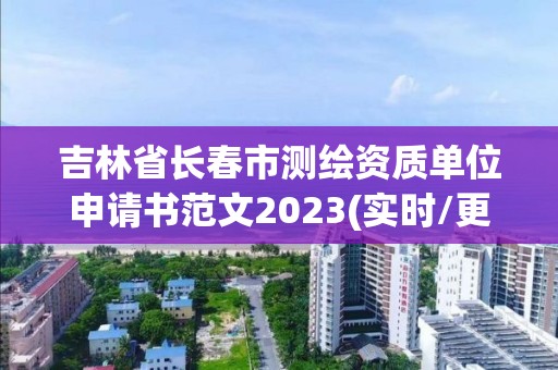 吉林省长春市测绘资质单位申请书范文2023(实时/更新中)