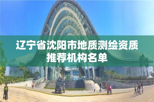 辽宁省沈阳市地质测绘资质推荐机构名单