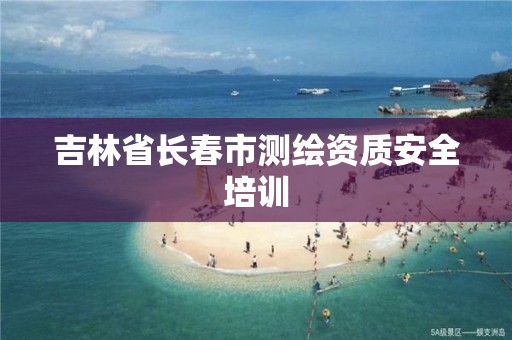 吉林省长春市测绘资质安全培训