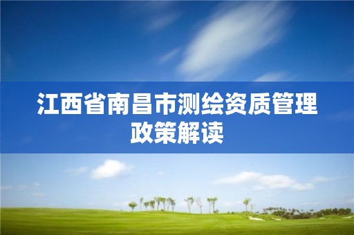 江西省南昌市测绘资质管理政策解读