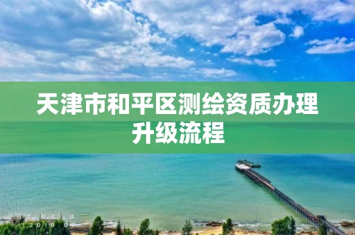 天津市和平区测绘资质办理升级流程