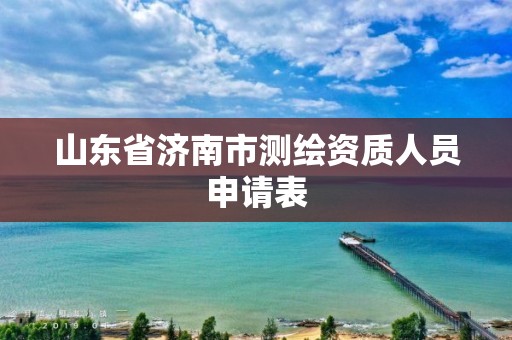 山东省济南市测绘资质人员申请表