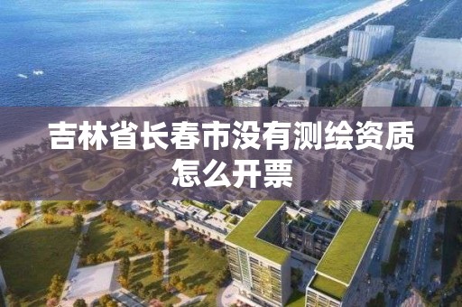 吉林省长春市没有测绘资质怎么开票