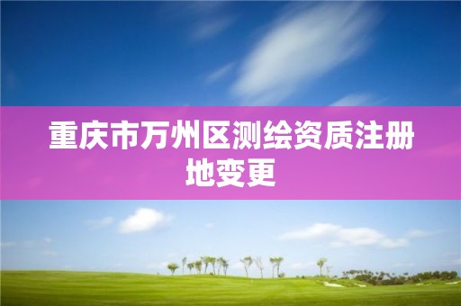 重庆市万州区测绘资质注册地变更