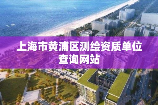 上海市黄浦区测绘资质单位查询网站