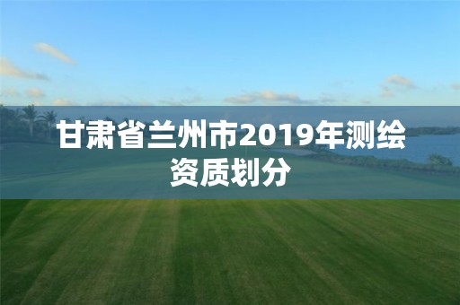 甘肃省兰州市2019年测绘资质划分