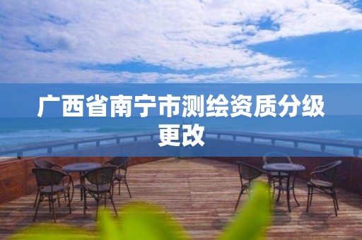 广西省南宁市测绘资质分级更改