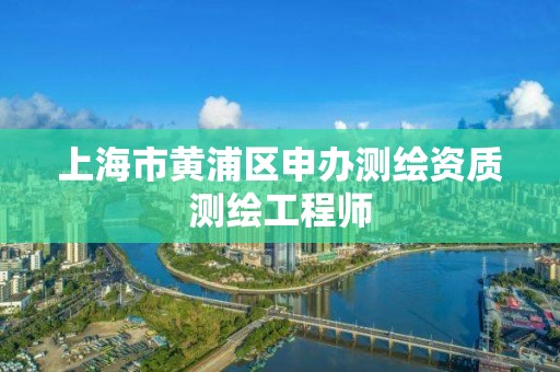 上海市黄浦区申办测绘资质测绘工程师