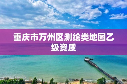 重庆市万州区测绘类地图乙级资质