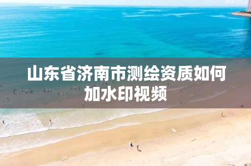 山东省济南市测绘资质如何加水印视频