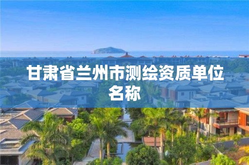 甘肃省兰州市测绘资质单位名称