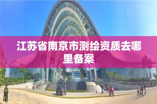 江苏省南京市测绘资质去哪里备案