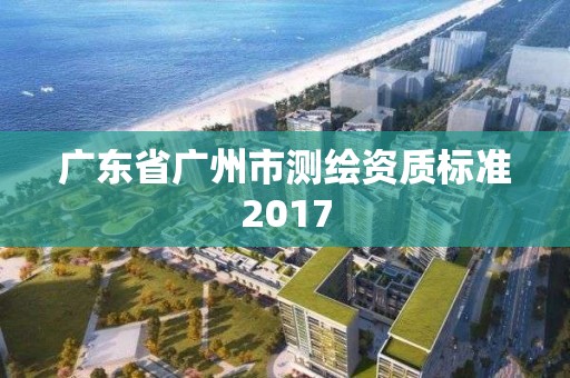 广东省广州市测绘资质标准2017