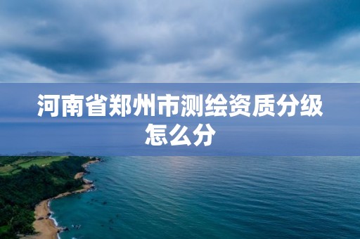 河南省郑州市测绘资质分级怎么分