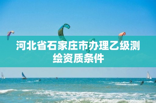 河北省石家庄市办理乙级测绘资质条件