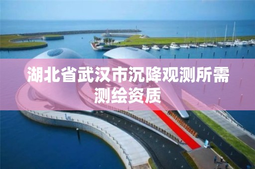 湖北省武汉市沉降观测所需测绘资质