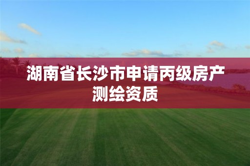 湖南省长沙市申请丙级房产测绘资质