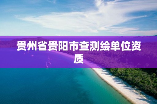 贵州省贵阳市查测绘单位资质