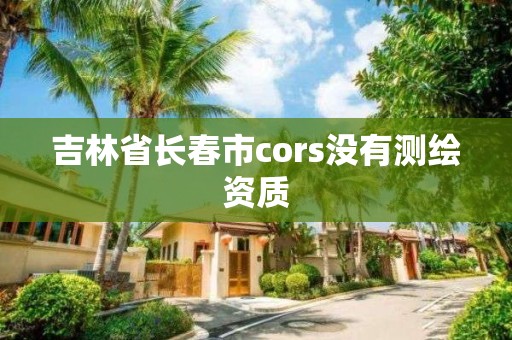 吉林省长春市cors没有测绘资质