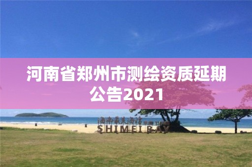 河南省郑州市测绘资质延期公告2021