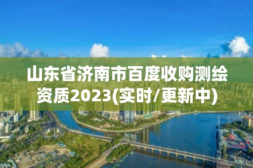 山东省济南市百度收购测绘资质2023(实时/更新中)