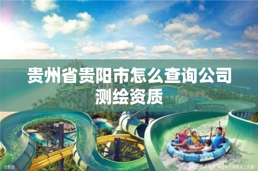 贵州省贵阳市怎么查询公司测绘资质