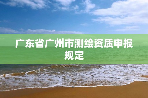 广东省广州市测绘资质申报规定