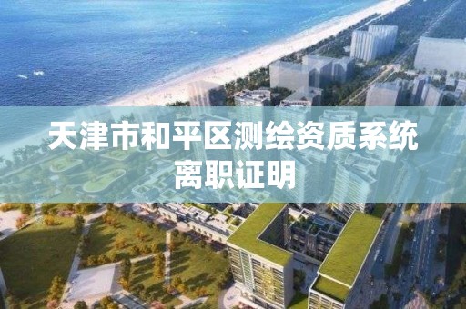 天津市和平区测绘资质系统离职证明