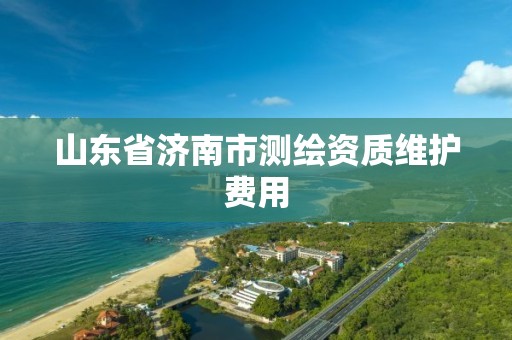 山东省济南市测绘资质维护费用