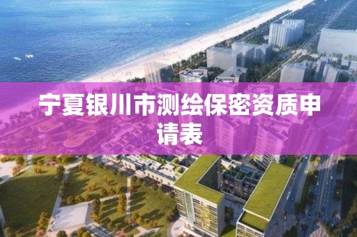 宁夏银川市测绘保密资质申请表