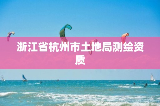 浙江省杭州市土地局测绘资质