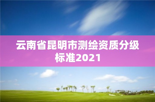 云南省昆明市测绘资质分级标准2021