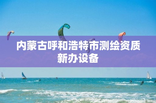 内蒙古呼和浩特市测绘资质新办设备