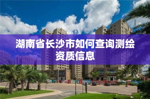 湖南省长沙市如何查询测绘资质信息