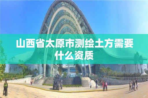 山西省太原市测绘土方需要什么资质