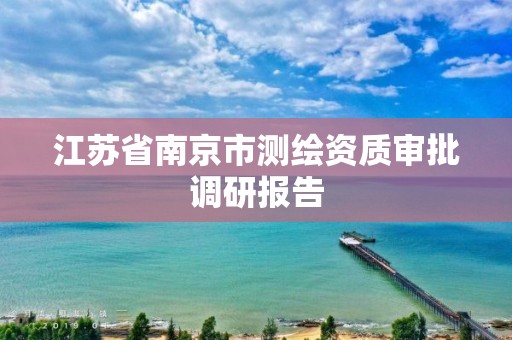 江苏省南京市测绘资质审批调研报告