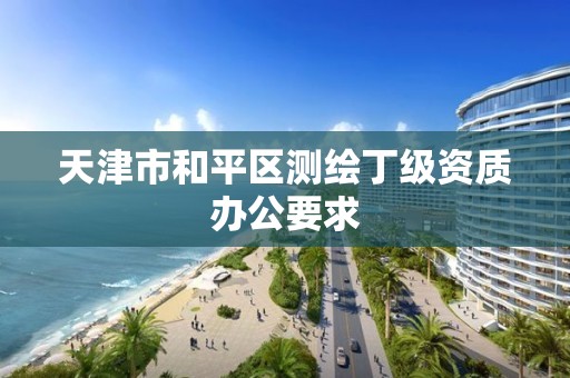 天津市和平区测绘丁级资质办公要求