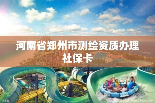 河南省郑州市测绘资质办理社保卡